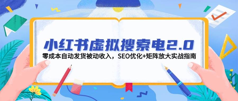 （14946期）小红书虚拟搜索电2.0，零成本自动发货被动收入，SEO优化+矩阵放大实战指南-东升网创