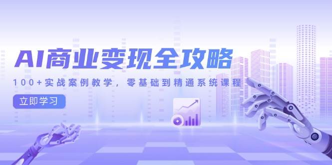 （14948期）AI商业变现全攻略，100+实战案例教学，零基础到精通系统课程-东升网创