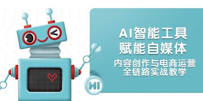 （14949期）AI智能工具赋能自媒体，内容创作与电商运营，全链路实战教学-东升网创