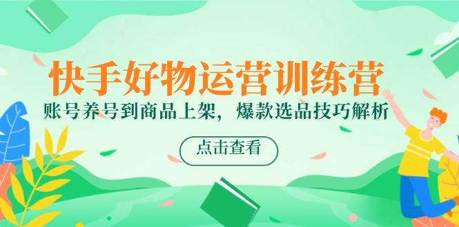 （14950期）快手好物运营训练营，账号养号到商品上架，爆款选品技巧解析-东升网创