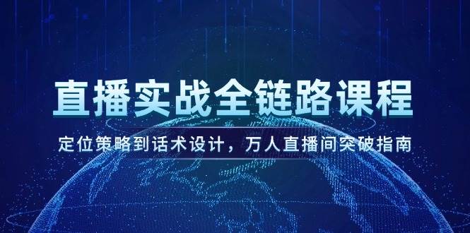 （14952期）直播实战全链路课程，定位策略到话术设计，万人直播间突破指南-东升网创