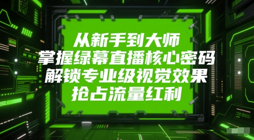 从新手到大师，掌握绿幕直播核心密码，解锁专业级视觉效果，抢占流量红利-东升网创