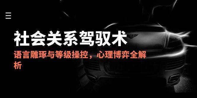 （14958期）2025社会关系驾驭术，语言雕琢与等级操控，心理博弈全解析-东升网创