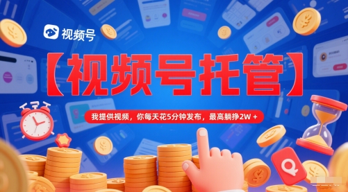 【视频号托管 】我提供视频，你每天花5分钟发布，最高躺挣2W+【揭秘】-东升网创