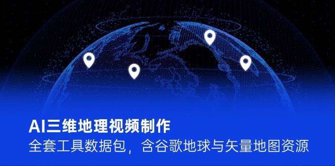 （14961期）AI三维地理视频制作，全套工具数据包，含谷歌地球与矢量地图资源-东升网创
