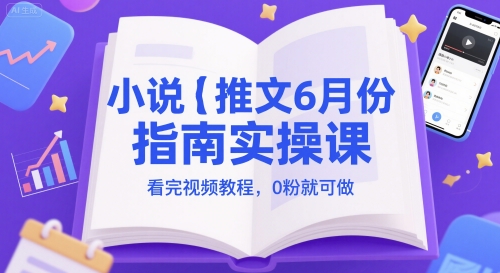 小说推文6月份指南实操课，看完视频教程，0粉就可做-东升网创