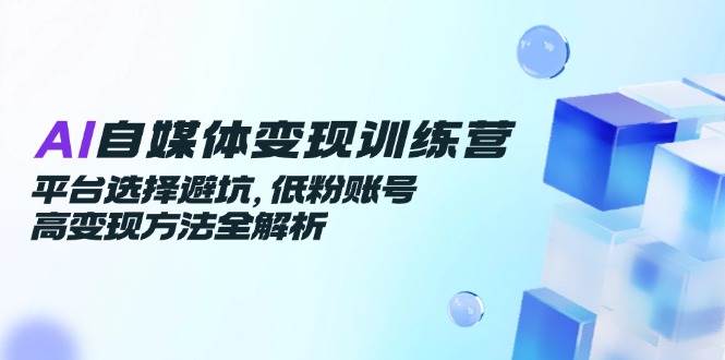 （14966期）AI自媒体变现训练营，平台选择避坑，低粉账号高变现方法全解析-东升网创