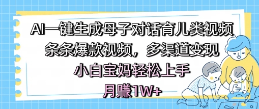 AI一键生成母子对话育儿类视频，条条爆款视频，多渠道变现，小白宝妈轻松上手，月入1W+-东升网创