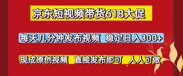 京东短视频带货618大促，每天几分钟发布视频，稳定日入3张+，现成原创视频，直接发布即可【揭秘】-东升网创