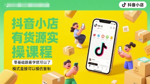 抖音小店有货源实操课程，零基础跟着学就可以了，模式直接可以模仿复制(更新6月)-东升网创