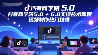 抖音商学院5.0+6.0实操技术课程，视频制作热门技术-东升网创