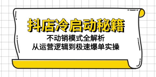 （15001期）抖店冷启动秘籍：不动销模式全解析，从运营逻辑到极速爆单实操-东升网创