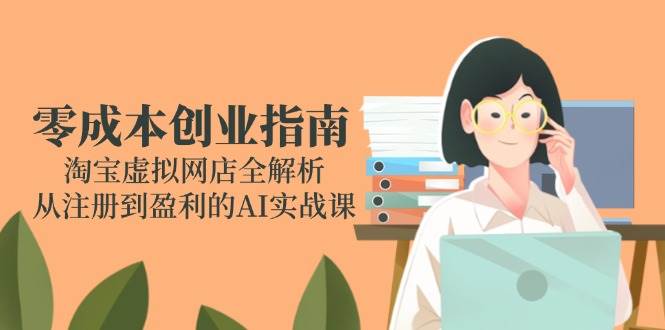 （14999期）零成本创业指南：淘宝虚拟网店全解析，从注册到盈利的AI实战课-东升网创