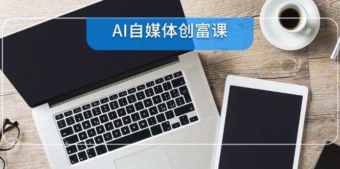 （14997期）AI自媒体创富课，账号准备到直播带货，零基础22项技能速成-东升网创