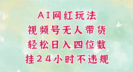 视频号无人直播带货，手机一挂自动爆单，AI网红玩法，带你解放双手，轻松日入四位数-东升网创