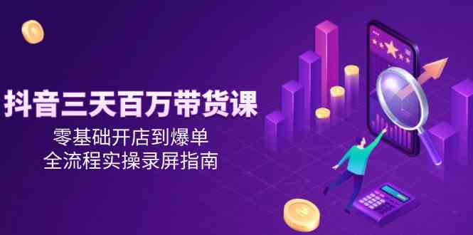 抖音三天百万带货课，零基础开店到爆单，全流程实操录屏指南-东升网创