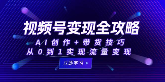 （15007期）视频号变现全攻略：AI创作+带货技巧，从0到1实现流量变现-东升网创