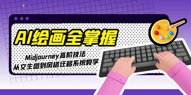 （15020期）AI绘画全掌握：Midjourney高阶技法，从文生图到风格迁移系统教学-东升网创