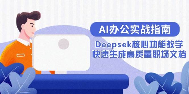（15018期）AI办公实战指南：Deepsek核心功能教学，快速生成高质量职场文档-东升网创