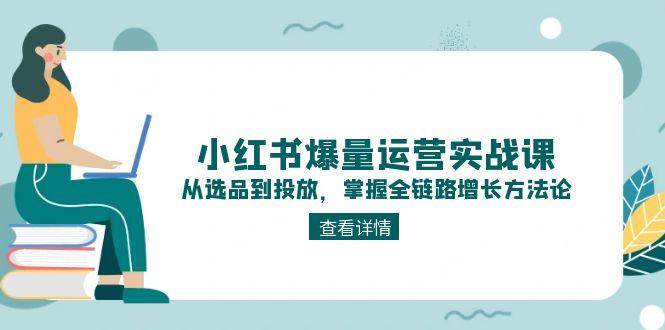 （15022期）小红书爆量运营实战课：从选品到投放，掌握全链路增长方法论-东升网创