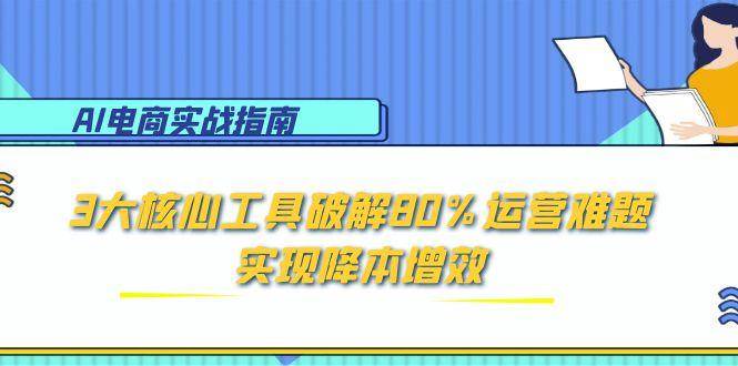 （15026期）AI电商实战指南：3大核心工具破解80%运营难题，实现降本增效-东升网创