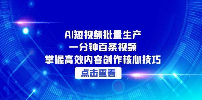 （15025期）AI短视频批量生产：一分钟百条视频，掌握高效内容创作核心技巧-东升网创