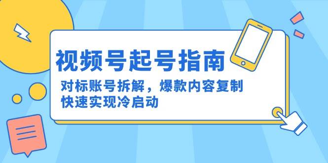 （15028期）视频号起号指南：对标账号拆解，爆款内容复制，快速实现冷启动-东升网创