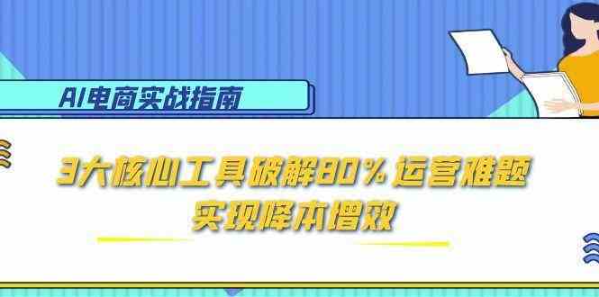 AI电商实战指南：3大核心工具破解80%运营难题，实现降本增效-东升网创