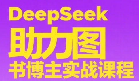 DeepSeek助力图书博主实战课，从0到1搭建账号、爆款选品逻辑、多维度内容制作技巧-东升网创