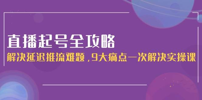 （15043期）直播起号全攻略：解决延迟推流难题，9大痛点一次解决实操课-东升网创