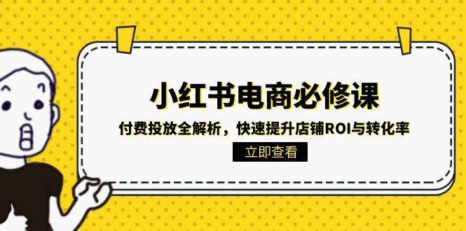 （15040期）小红书电商必修课：付费投放全解析，快速提升店铺ROI与转化率-东升网创