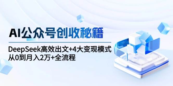 （15047期）AI公众号创收秘籍：DeepSeek高效出文+4大变现模式，从0到月入2万+全流程-东升网创