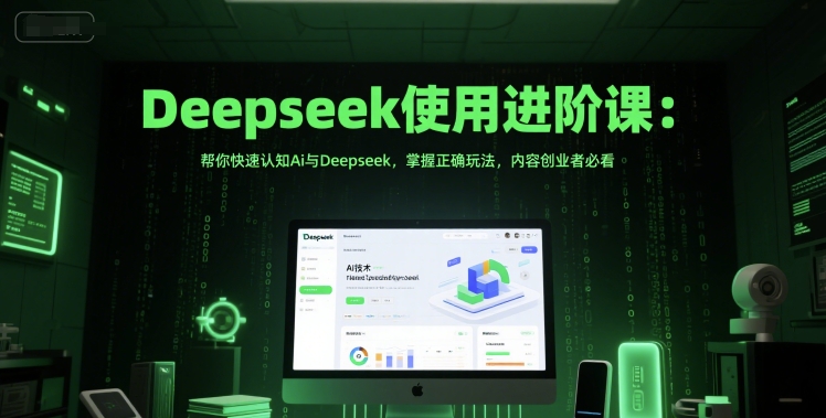 Deepseek使用进阶课：帮你快速认知Ai与Deepseek，掌握正确玩法，内容创业者必看-东升网创