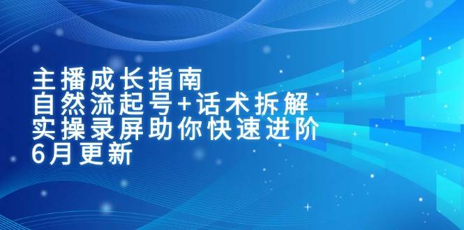 （15049期）主播成长指南：自然流起号+话术拆解，实操录屏助你快速进阶（6月更新）-东升网创