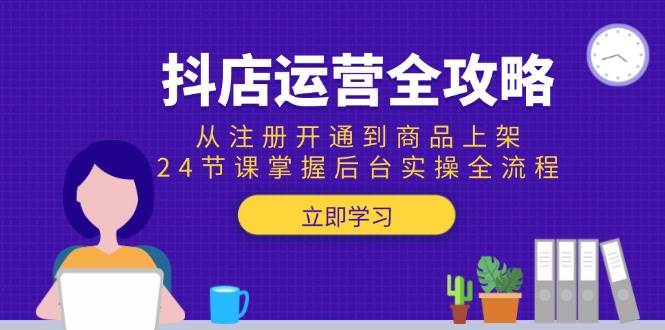 （15057期）抖店运营全攻略：从注册开通到商品上架，24节课掌握后台实操全流程-东升网创