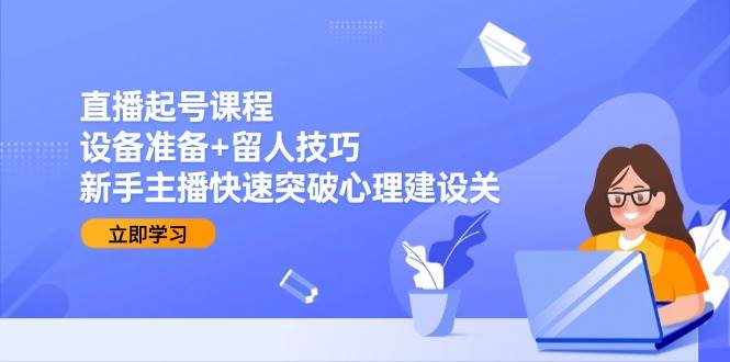 （15056期）直播起号课程：设备准备+留人技巧，新手主播快速突破心理建设关-东升网创