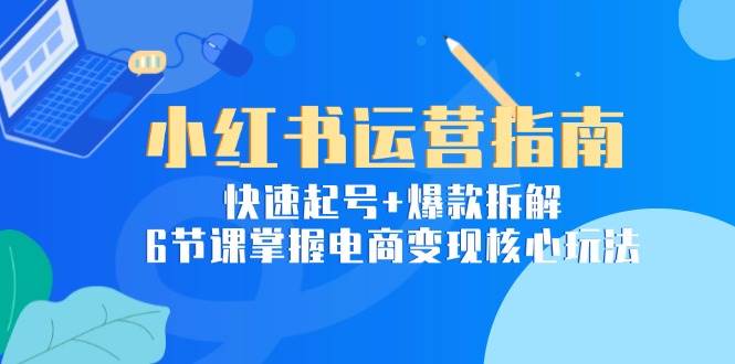 （15054期）小红书运营指南：快速起号+爆款拆解，6节课掌握电商变现核心玩法-东升网创