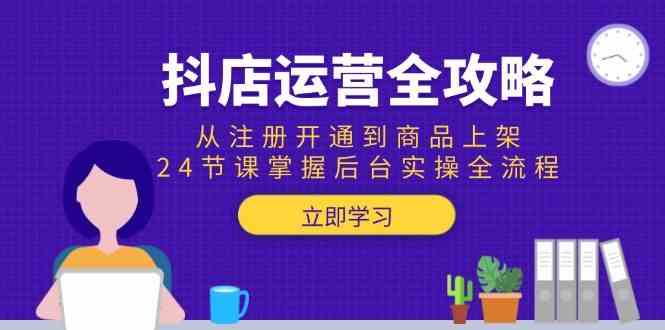 抖店运营全攻略：从注册开通到商品上架，24节课掌握后台实操全流程-东升网创