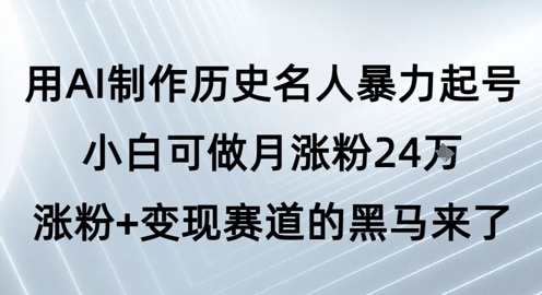 用AI制作历史名人暴力起号，小白可做月涨粉24W涨粉+变现赛道的黑马来了-东升网创