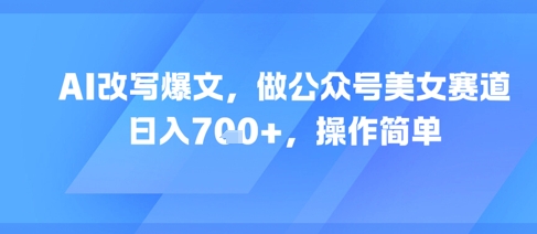 AI改写爆文，做公众号美女赛道，日入7张+，操作简单-东升网创