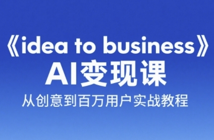 《idea to business》AI变成变现课，从创意到百万用户实战教程-东升网创