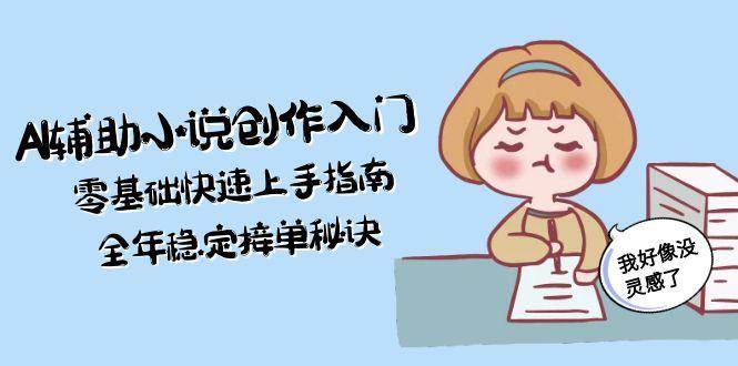 （15067期）AI辅助小说创作入门，零基础快速上手指南，全年稳定接单秘诀-东升网创