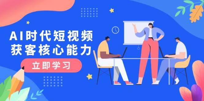 （15066期）AI时代短视频获客核心课程，三大必备技能解析，认知升级关键要点-东升网创