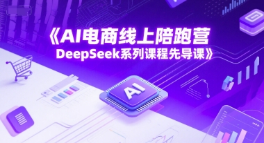 AI电商线上陪跑营，DeepSeek系列课程先导课-东升网创