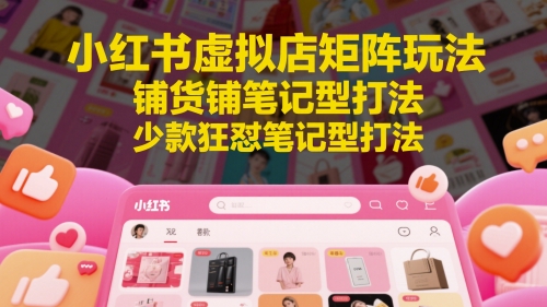 小红书虚拟店矩阵玩法，铺货铺笔记型打法，少款狂怼笔记型打法（更新）-东升网创