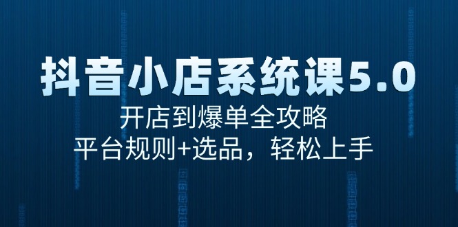 （15080期）抖音小店系统课5.0，开店到爆单全攻略，平台规则+选品，轻松上手-东升网创
