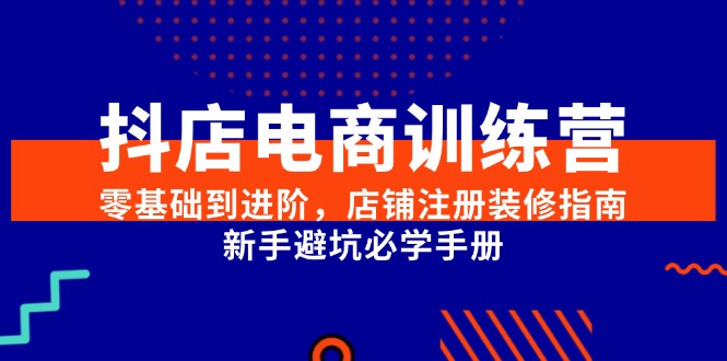 （15079期）抖店电商训练营，零基础到进阶，店铺注册装修指南，新手避坑必学手册-东升网创