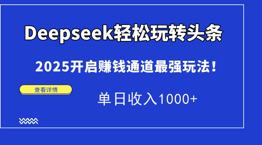 （15084期）Deepseek轻松玩转头条，2025开启赚钱通道最强玩法！单日收入1000+-东升网创