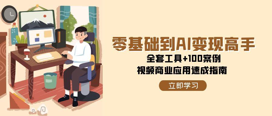 零基础到AI变现高手，全套工具+100案例，视频商业应用速成指南-东升网创