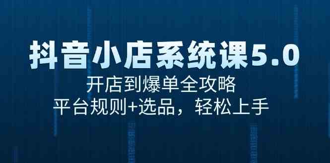 抖音小店系统课5.0，开店到爆单全攻略，平台规则+选品，轻松上手-东升网创